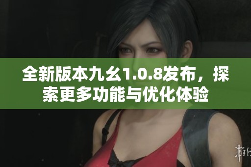 全新版本九幺1.0.8发布，探索更多功能与优化体验