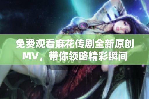 免费观看麻花传剧全新原创MV，带你领略精彩瞬间