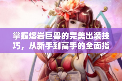 掌握熔岩巨兽的完美出装技巧，从新手到高手的全面指南