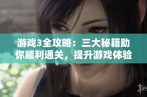 游戏3全攻略：三大秘籍助你顺利通关，提升游戏体验