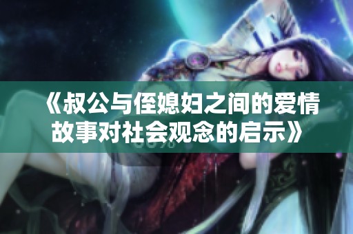 《叔公与侄媳妇之间的爱情故事对社会观念的启示》
