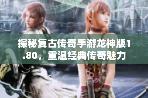 探秘复古传奇手游龙神版1.80，重温经典传奇魅力