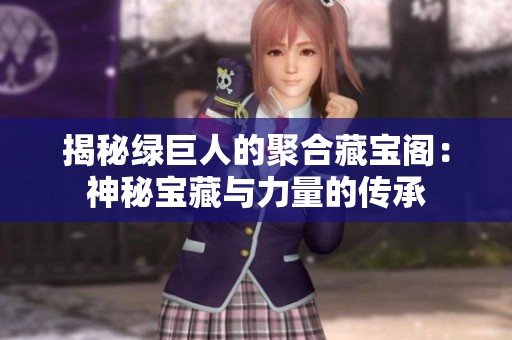 揭秘绿巨人的聚合藏宝阁：神秘宝藏与力量的传承