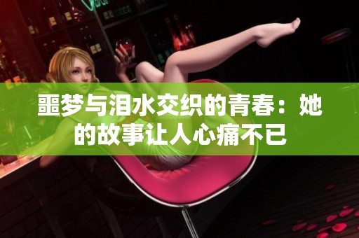 噩梦与泪水交织的青春：她的故事让人心痛不已