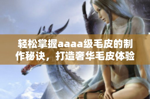 轻松掌握aaaa级毛皮的制作秘诀，打造奢华毛皮体验