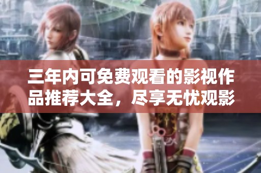 三年内可免费观看的影视作品推荐大全，尽享无忧观影体验