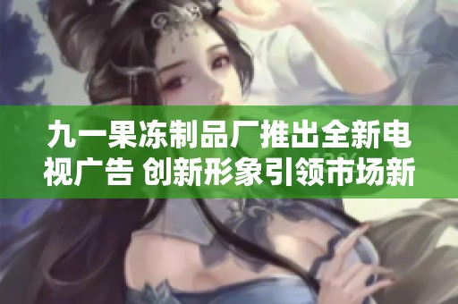 九一果冻制品厂推出全新电视广告 创新形象引领市场新潮流