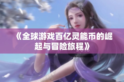 《全球游戏百亿灵能币的崛起与冒险旅程》