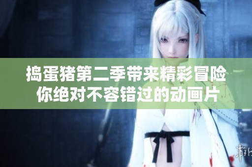 捣蛋猪第二季带来精彩冒险 你绝对不容错过的动画片