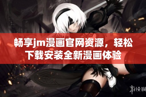 畅享jm漫画官网资源，轻松下载安装全新漫画体验