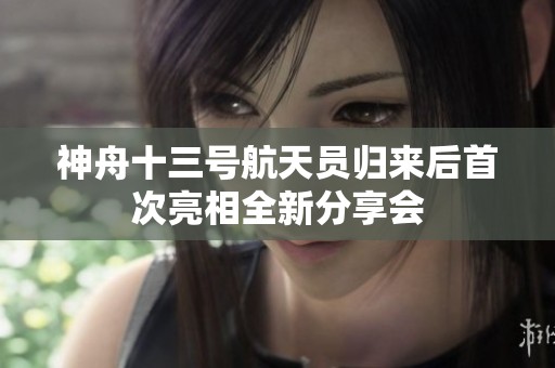 神舟十三号航天员归来后首次亮相全新分享会