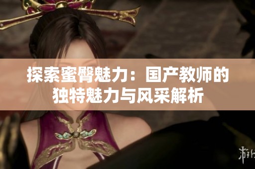 探索蜜臀魅力：国产教师的独特魅力与风采解析