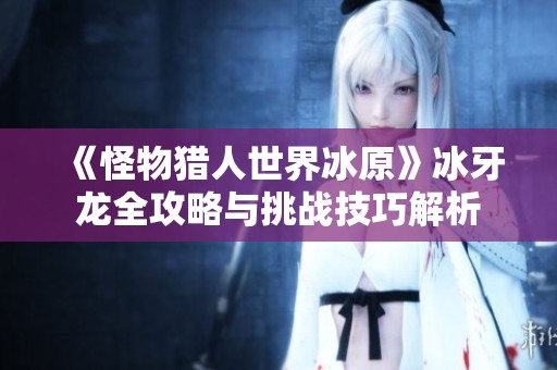 《怪物猎人世界冰原》冰牙龙全攻略与挑战技巧解析