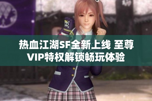 热血江湖SF全新上线 至尊VIP特权解锁畅玩体验
