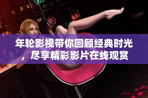 年轮影视带你回顾经典时光，尽享精彩影片在线观赏