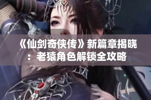 《仙剑奇侠传》新篇章揭晓：老猿角色解锁全攻略