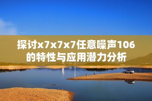 探讨x7x7x7任意噪声106的特性与应用潜力分析