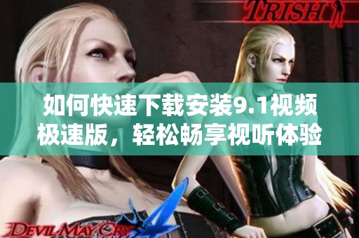 如何快速下载安装9.1视频极速版，轻松畅享视听体验