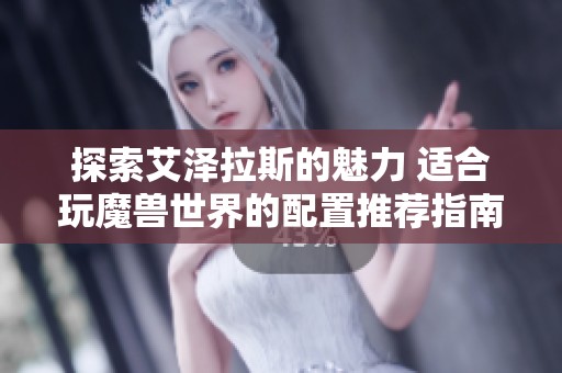 探索艾泽拉斯的魅力 适合玩魔兽世界的配置推荐指南