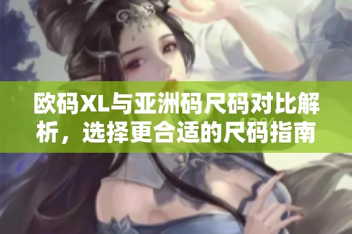 欧码XL与亚洲码尺码对比解析，选择更合适的尺码指南