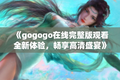 《gogogo在线完整版观看全新体验，畅享高清盛宴》