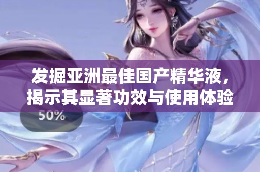 发掘亚洲最佳国产精华液，揭示其显著功效与使用体验
