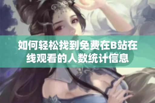 如何轻松找到免费在B站在线观看的人数统计信息