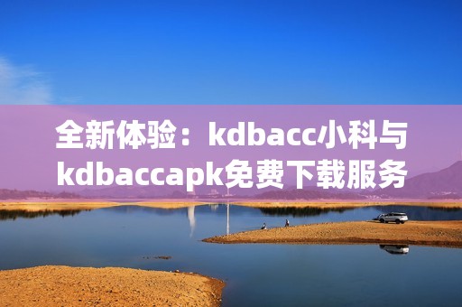 全新体验：kdbacc小科与kdbaccapk免费下载服务简介