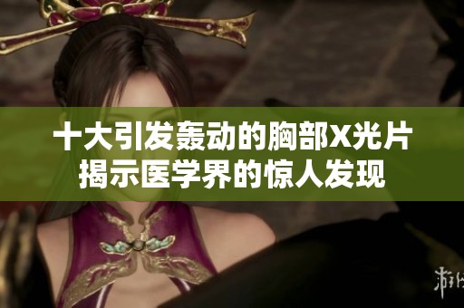 十大引发轰动的胸部X光片揭示医学界的惊人发现