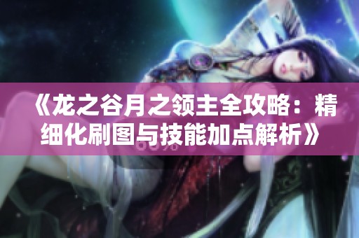 《龙之谷月之领主全攻略：精细化刷图与技能加点解析》