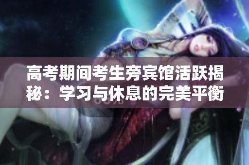 高考期间考生旁宾馆活跃揭秘：学习与休息的完美平衡
