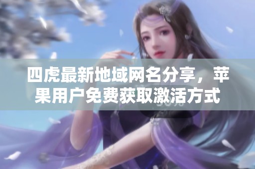四虎最新地域网名分享，苹果用户免费获取激活方式