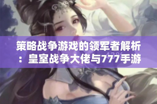 策略战争游戏的领军者解析：皇室战争大佬与777手游网的深度剖析