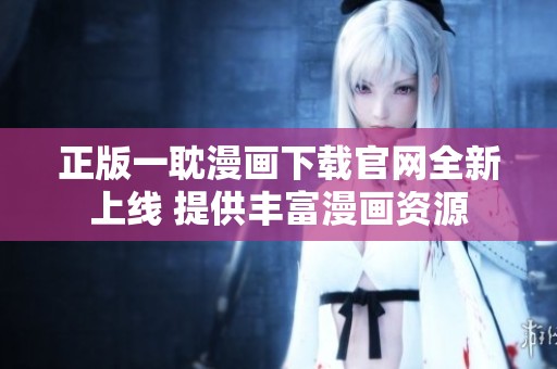 正版一耽漫画下载官网全新上线 提供丰富漫画资源