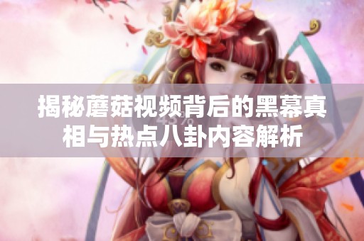 揭秘蘑菇视频背后的黑幕真相与热点八卦内容解析