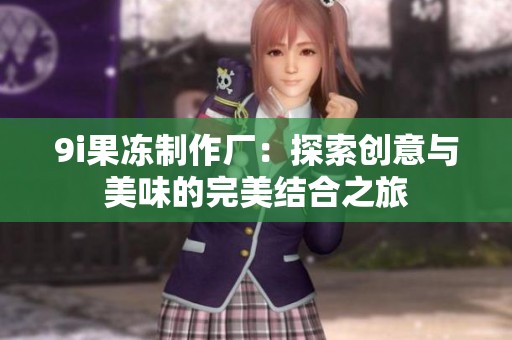 9i果冻制作厂：探索创意与美味的完美结合之旅