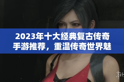 2023年十大经典复古传奇手游推荐，重温传奇世界魅力