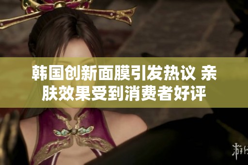 韩国创新面膜引发热议 亲肤效果受到消费者好评