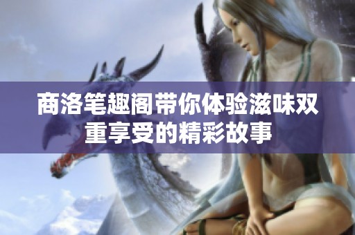 商洛笔趣阁带你体验滋味双重享受的精彩故事