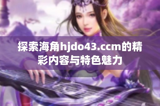 探索海角hjdo43.ccm的精彩内容与特色魅力