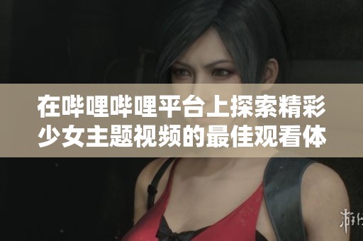 在哔哩哔哩平台上探索精彩少女主题视频的最佳观看体验