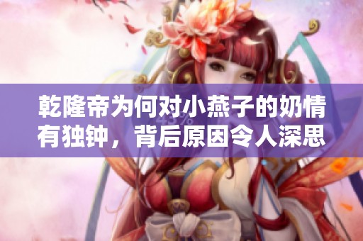 乾隆帝为何对小燕子的奶情有独钟，背后原因令人深思