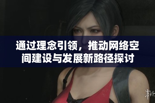 通过理念引领，推动网络空间建设与发展新路径探讨