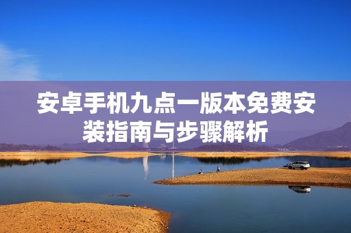 安卓手机九点一版本免费安装指南与步骤解析