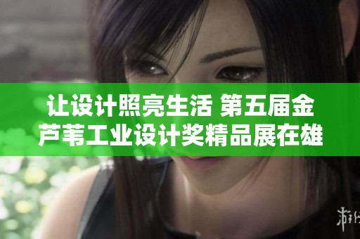 让设计照亮生活 第五届金芦苇工业设计奖精品展在雄安盛大开幕