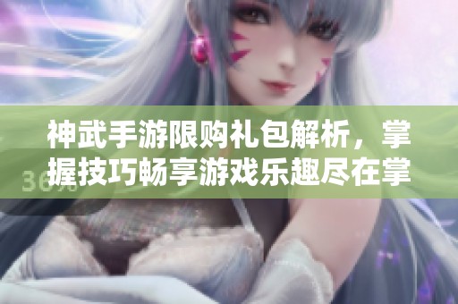 神武手游限购礼包解析，掌握技巧畅享游戏乐趣尽在掌握