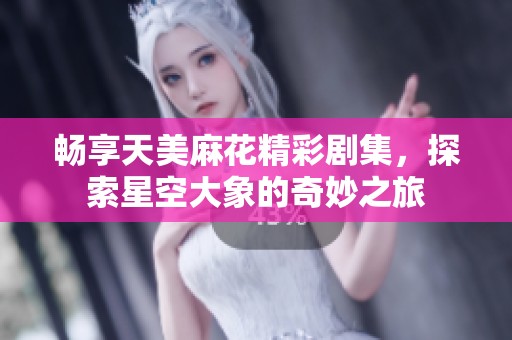 畅享天美麻花精彩剧集，探索星空大象的奇妙之旅