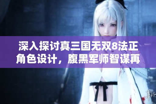深入探讨真三国无双8法正角色设计，腹黑军师智谋再度显现