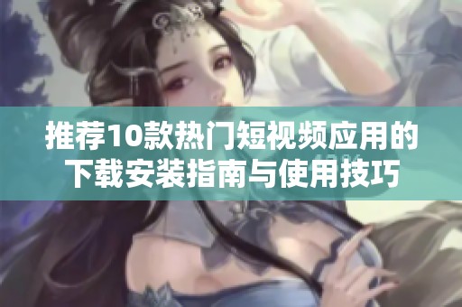推荐10款热门短视频应用的下载安装指南与使用技巧