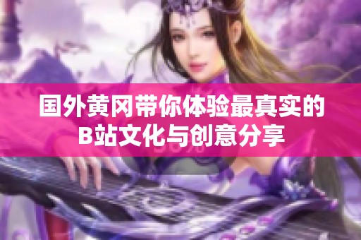 国外黄冈带你体验最真实的B站文化与创意分享